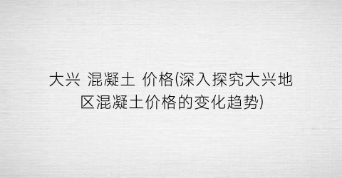 大兴 混凝土 价格(深入探究大兴地区混凝土价格的变化趋势)